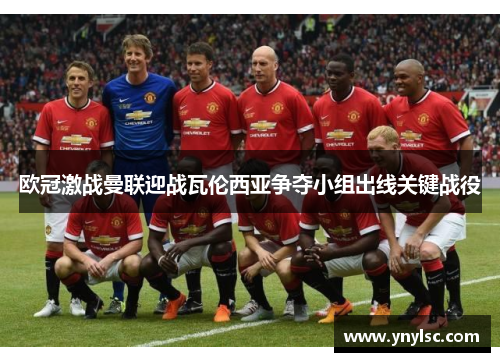 欧冠激战曼联迎战瓦伦西亚争夺小组出线关键战役