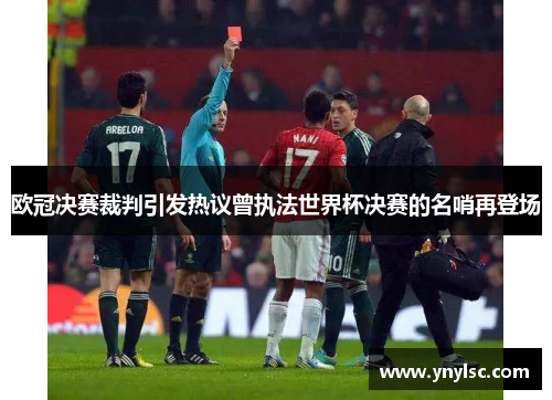 欧冠决赛裁判引发热议曾执法世界杯决赛的名哨再登场