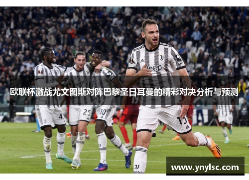 欧联杯激战尤文图斯对阵巴黎圣日耳曼的精彩对决分析与预测