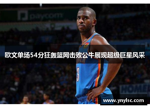 欧文单场54分狂轰篮网击败公牛展现超级巨星风采