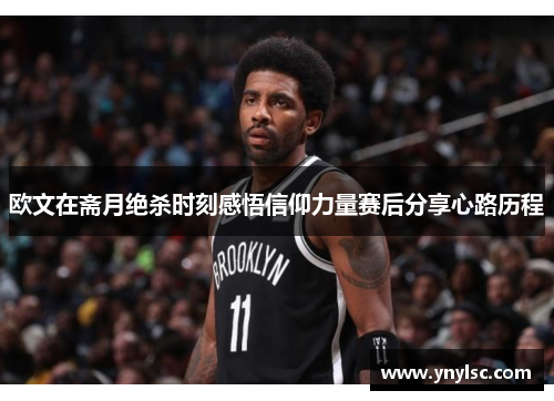欧文在斋月绝杀时刻感悟信仰力量赛后分享心路历程