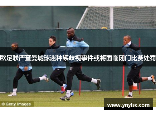 欧足联严查曼城球迷种族歧视事件或将面临闭门比赛处罚