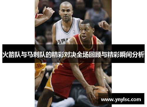 火箭队与马刺队的精彩对决全场回顾与精彩瞬间分析
