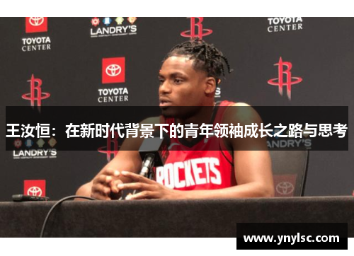 王汝恒：在新时代背景下的青年领袖成长之路与思考