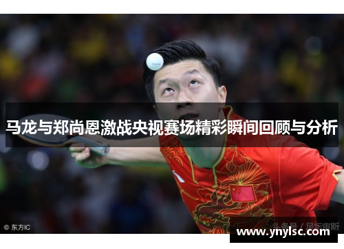 马龙与郑尚恩激战央视赛场精彩瞬间回顾与分析