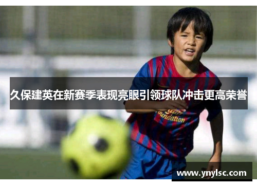 久保建英在新赛季表现亮眼引领球队冲击更高荣誉