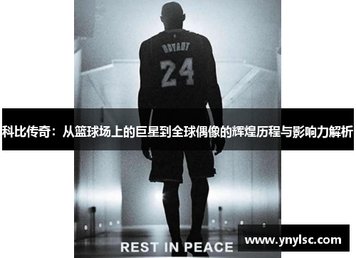 科比传奇：从篮球场上的巨星到全球偶像的辉煌历程与影响力解析