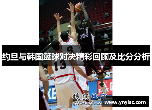 约旦与韩国篮球对决精彩回顾及比分分析