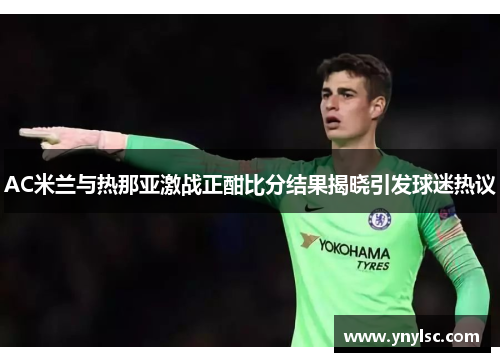 AC米兰与热那亚激战正酣比分结果揭晓引发球迷热议