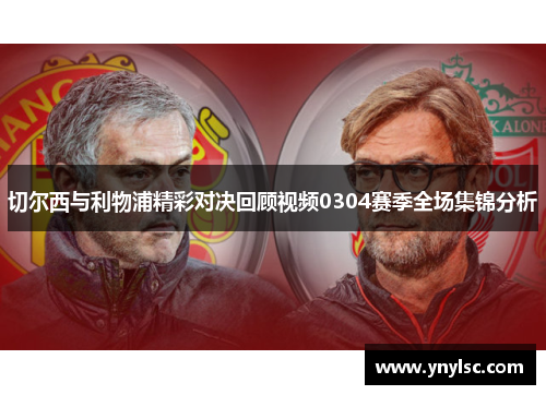 切尔西与利物浦精彩对决回顾视频0304赛季全场集锦分析