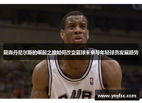 戴森丹尼尔斯的崛起之路如何改变篮球未来与年轻球员发展趋势