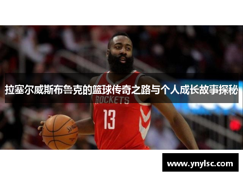 拉塞尔威斯布鲁克的篮球传奇之路与个人成长故事探秘