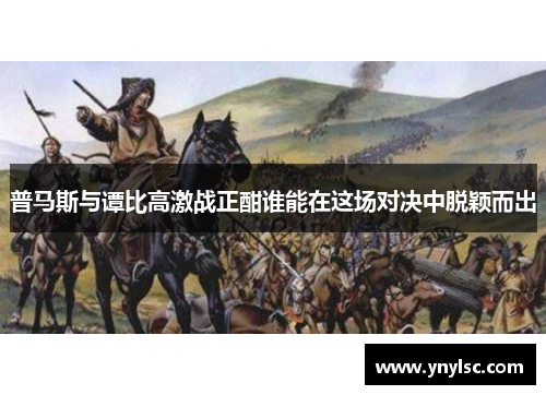 普马斯与谭比高激战正酣谁能在这场对决中脱颖而出