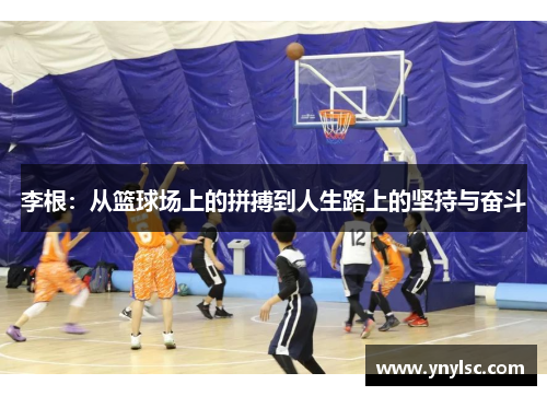 李根：从篮球场上的拼搏到人生路上的坚持与奋斗