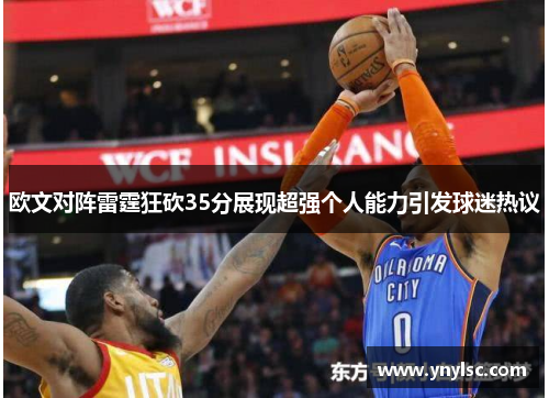 欧文对阵雷霆狂砍35分展现超强个人能力引发球迷热议