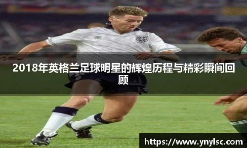 2018年英格兰足球明星的辉煌历程与精彩瞬间回顾