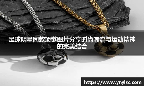 足球明星同款项链图片分享时尚潮流与运动精神的完美结合